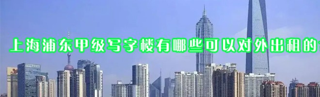 22"上海浦東甲級寫字樓有哪些可以對外出租的？"