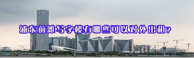 22"浦東前灘寫字樓有哪些可以對外出租？"